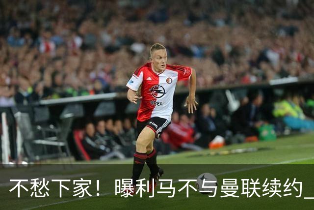 不愁下家！曝利马不与曼联续约 巴萨马竞都想夏窗免签他