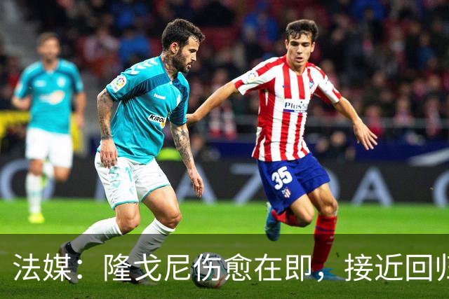 法媒：隆戈尼伤愈在即，接近回归巴黎合练