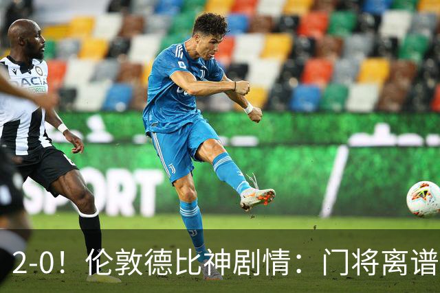 2-0！伦敦德比神剧情：门将离谱乌龙 8.4亿豪门客场爆冷逃离降级区